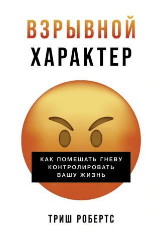 Взрывной характер. Как помешать гневу контролировать вашу жизнь [Триш Робертс]
