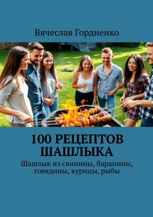 100 рецептов шашлыка. Шашлык из свинины, баранины, говядины, курицы, рыбы [Вячеслав Гордиенко]