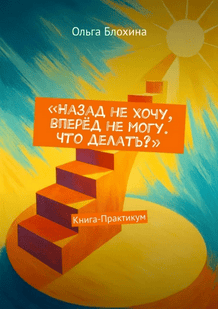 Назад не хочу, вперёд не могу. Что делать? Книга-практикум [Ольга Блохина]
