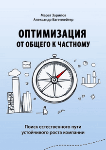 Оптимизация от общего к частному. Поиск естественного пути устойчивого роста компании [Марат Зарипов, Александр Вагенлейтер]