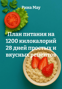 План питания на 1200 килокалорий 28 дней простых и вкусных рецептов [Рина Мау]