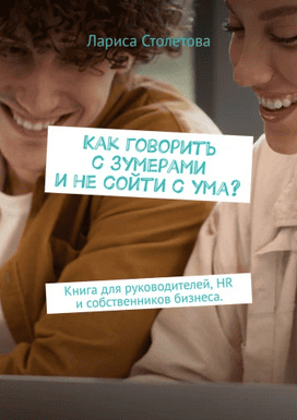 Как говорить с зумерами и не сойти с ума? Книга для руководителей, HR и собственников бизнеса [Лариса Столетова]