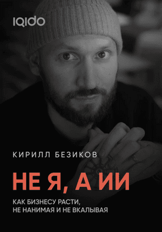Не я, а ИИ. Как бизнесу расти с ИИ, не нанимая и не вкалывая [Кирилл Безиков]