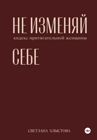 Не изменяй себе. Кодекс притягательной женщины [Светлана Хлыстова]