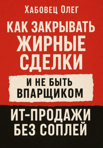 Как закрывать жирные сделки и не быть впарщиком: ИТ-продажи без соплей [Олег Хабовец]