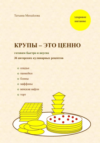 Крупы – это ценно: готовим быстро и вкусно, 36 авторских кулинарных рецептов [Татьяна Михайлова]