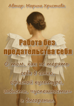 Работа без предательства себя. О том, как не терять себя в гонке, зависти, «успешности» и выгорании [Марина Христова]