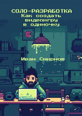 Соло-разработка. Как создать видеоигру в одиночку [Иван Смирнов]
