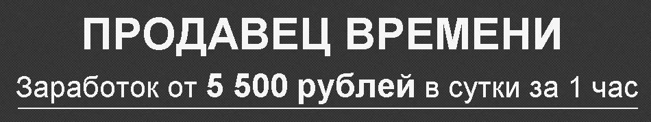 Продавец времени. Заработок от 5 500 рублей в сутки за 1 час.