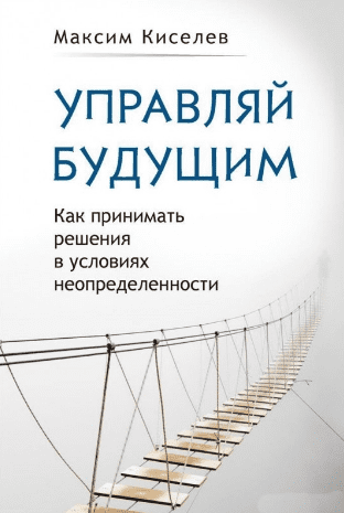 Управляй будущим. Как принимать решения в условиях неопределенности - Кисилев (2017)